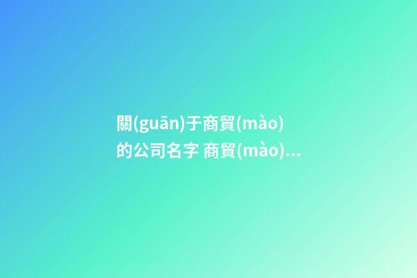 關(guān)于商貿(mào)的公司名字 商貿(mào)公司起名用字大全-名學(xué)網(wǎng)